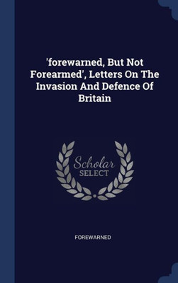 'Forewarned, But Not Forearmed', Letters On The Invasion And Defence Of Britain