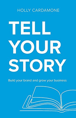 Tell Your Story: Build Your Brand And Grow Your Business