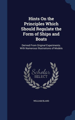 Hints On The Principles Which Should Regulate The Form Of Ships And Boats: Derived From Original Experiments. With Numerous Illustrations Of Models