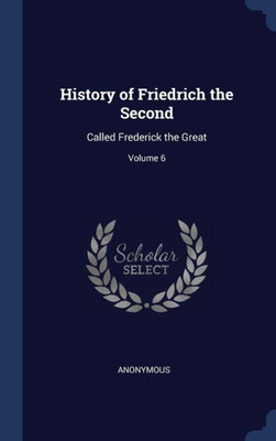 History Of Friedrich The Second: Called Frederick The Great; Volume 6