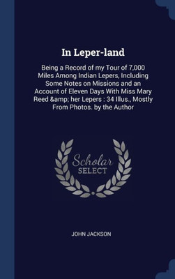 In Leper-Land: Being A Record Of My Tour Of 7,000 Miles Among Indian Lepers, Including Some Notes On Missions And An Account Of Eleven Days With Miss ... 34 Illus., Mostly From Photos. By The Author