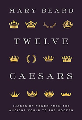 Twelve Caesars: Images Of Power From The Ancient World To The Modern