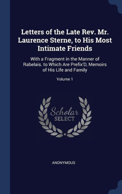 Letters Of The Late Rev. Mr. Laurence Sterne, To His Most Intimate Friends: With A Fragment In The Manner Of Rabelais. To Which Are Prefix'D, Memoirs Of His Life And Family; Volume 1