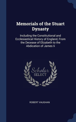 Memorials Of The Stuart Dynasty: Including The Constitutional And Ecclesiastical History Of England, From The Decease Of Elizabeth To The Abdication Of James Ii