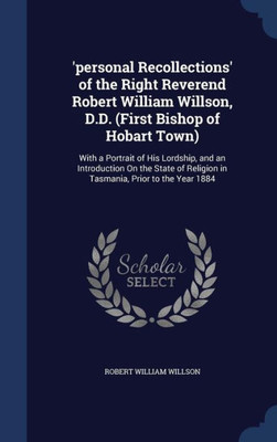 'Personal Recollections' Of The Right Reverend Robert William Willson, D.D. (First Bishop Of Hobart Town): With A Portrait Of His Lordship, And An ... Religion In Tasmania, Prior To The Year 1884