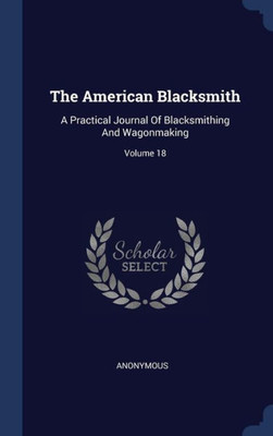 The American Blacksmith: A Practical Journal Of Blacksmithing And Wagonmaking; Volume 18