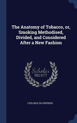 The Anatomy Of Tobacco, Or, Smoking Methodised, Divided, And Considered After A New Fashion