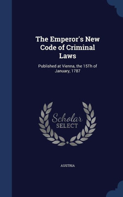 The Emperor's New Code Of Criminal Laws: Published At Vienna, The 15Th Of January, 1787