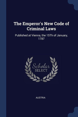 The Emperor's New Code Of Criminal Laws: Published At Vienna, The 15Th Of January, 1787