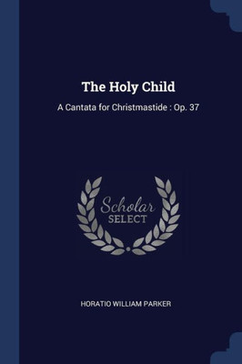 The Holy Child: A Cantata For Christmastide: Op. 37