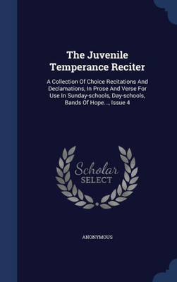 The Juvenile Temperance Reciter: A Collection Of Choice Recitations And Declamations, In Prose And Verse For Use In Sunday-Schools, Day-Schools, Bands Of Hope..., Issue 4