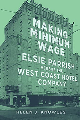 Making Minimum Wage: Elsie Parrish Versus The West Coast Hotel Company (Volume 4) (Studies In American Constitutional Heritage)