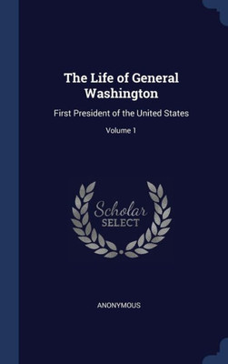 The Life Of General Washington: First President Of The United States; Volume 1