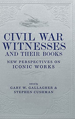 Civil War Witnesses And Their Books: New Perspectives On Iconic Works (Conflicting Worlds: New Dimensions Of The American Civil War)