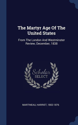 The Martyr Age Of The United States: From The London And Westminster Review, December, 1838