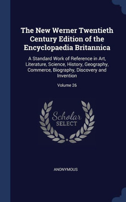 The New Werner Twentieth Century Edition Of The Encyclopaedia Britannica: A Standard Work Of Reference In Art, Literature, Science, History, ... Biography, Discovery And Invention; Volume 26