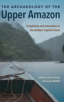 The Archaeology Of The Upper Amazon: Complexity And Interaction In The Andean Tropical Forest