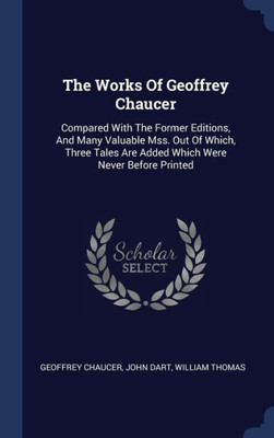 The Works Of Geoffrey Chaucer: Compared With The Former Editions, And Many Valuable Mss. Out Of Which, Three Tales Are Added Which Were Never Before Printed