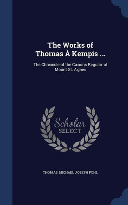 The Works Of Thomas À Kempis ...: The Chronicle Of The Canons Regular Of Mount St. Agnes
