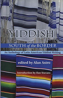 Yiddish South Of The Border: An Anthology Of Latin American Yiddish Writing (Jewish Latin America Series)