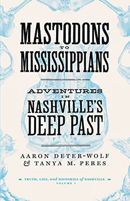 Mastodons To Mississippians: Adventures In Nashville'S Deep Past (Truths, Lies, And Histories Of Nashville)