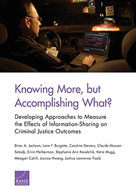 Knowing More, But Accomplishing What?: Developing Approaches To Measure The Effects Of Information-Sharing On Criminal Justice Outcomes
