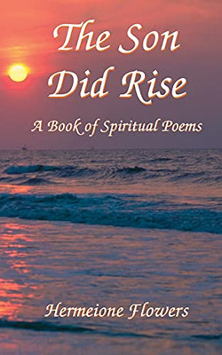 The Son Did Rise: A Book Of Spiritual Poetry