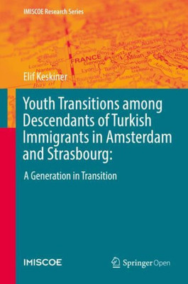 Youth Transitions Among Descendants Of Turkish Immigrants In Amsterdam And Strasbourg:: A Generation In Transition (Imiscoe Research Series)