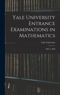 Yale University Entrance Examinations In Mathematics: 1884 To 1898