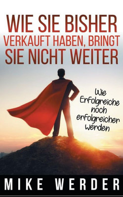 Wie Sie Bisher Verkauft Haben, Bringt Sie Nicht Weiter.: Wie Erfolgreiche Noch Erfolgreicher Werden. (German Edition)