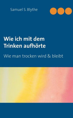 Wie Ich Mit Dem Trinken Aufhörte: Wie Man Trocken Wird Und Bleibt (German Edition)