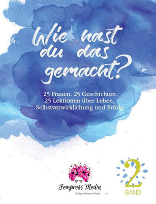 Wie Hast Du Das Gemacht? Vol. 2: 25 Frauen. 25 Geschichten. 25 Lektionen Über Leben, Selbstverwirklichung Und Erfolg. (German Edition)