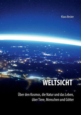 Weltsicht: Über Den Kosmos, Die Natur Und Das Leben, Über Tiere, Menschen Und Götter (German Edition)