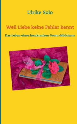 Weil Liebe Keine Fehler Kennt: Das Leben Eines Herzkranken Down-Mädchens (German Edition)