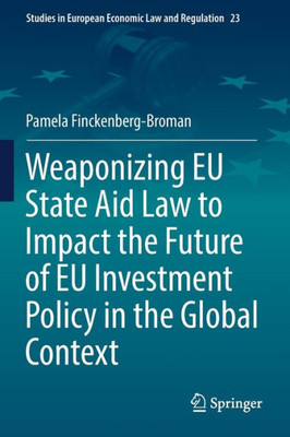 Weaponizing Eu State Aid Law To Impact The Future Of Eu Investment Policy In The Global Context (Studies In European Economic Law And Regulation)