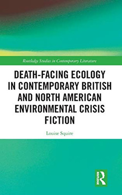 Death-Facing Ecology in Contemporary British and North American Environmental Crisis Fiction (Routledge Studies in Contemporary Literature)