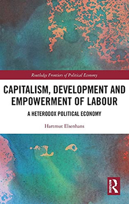 Capitalism, Development And Empowerment Of Labour: A Heterodox Political Economy (Routledge Frontiers Of Political Economy)