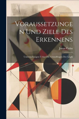 Voraussetzungen Und Ziele Des Erkennens: Untersuchungen Ueber Die Grundfragen Der Logik (German Edition)