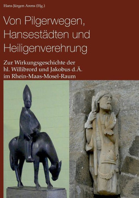 Von Pilgerwegen, Hansestädten Und Heiligenverehrung: Zur Wirkungsgeschichte Der Hl. Willibrord Und Jakobus D.Ä. Im Rhein-Maas-Mosel-Raum (German Edition)