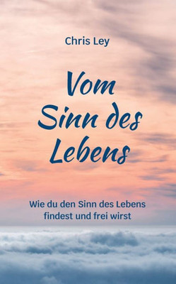 Vom Sinn Des Lebens: Wie Du Den Sinn Des Lebens Findest Und Frei Wirst (German Edition)