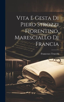 Vita E Gesta Di Piero Strozzi Fiorentino, Maresciallo Di Francia (Italian Edition)