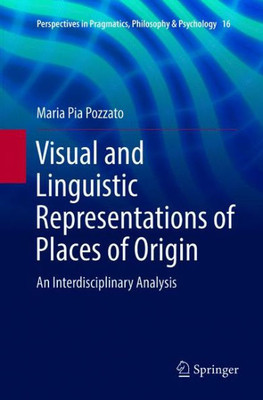 Visual And Linguistic Representations Of Places Of Origin: An Interdisciplinary Analysis (Perspectives In Pragmatics, Philosophy & Psychology, 16)