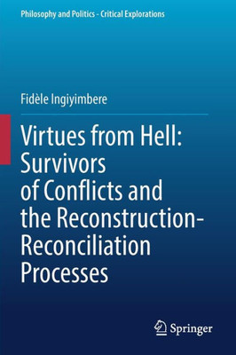 Virtues From Hell: Survivors Of Conflicts And The Reconstruction-Reconciliation Processes (Philosophy And Politics - Critical Explorations)