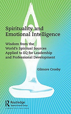 Spirituality And Emotional Intelligence: Wisdom From The WorldS Spiritual Sources Applied To Eq For Leadership And Professional Development