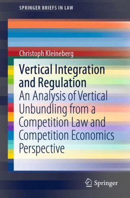 Vertical Integration And Regulation: An Analysis Of Vertical Unbundling From A Competition Law And Competition Economics Perspective (Springerbriefs In Law)