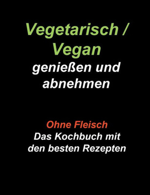 Vegetarisch / Vegan Genießen Und Abnehmen: Ohne Fleisch - Das Kochbuch Mit Den Besten Rezepten (German Edition)