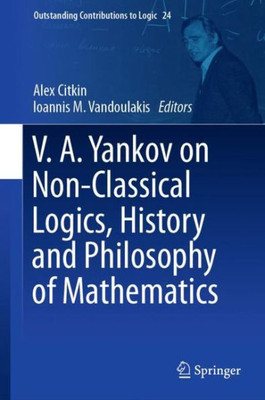 V.A. Yankov On Non-Classical Logics, History And Philosophy Of Mathematics (Outstanding Contributions To Logic, 24)