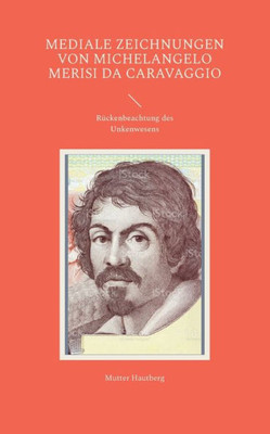 Mediale Zeichnungen Von Michelangelo Merisi Da Caravaggio: Rückenbeachtung Des Unkenwesens (German Edition)