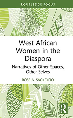 West African Women In The Diaspora: Narratives Of Other Spaces, Other Selves (Routledge African Diaspora Literary And Cultural Studies)