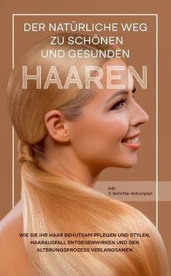 Der Natürliche Weg Zu Schönen Und Gesunden Haaren: Wie Sie Ihr Haar Behutsam Pflegen Und Stylen, Haarausfall Entgegenwirken Und Den Alterungsprozess ... Inkl. 3-Schritte-Actionplan (German Edition)
